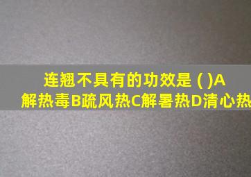 连翘不具有的功效是 ( )A解热毒B疏风热C解暑热D清心热